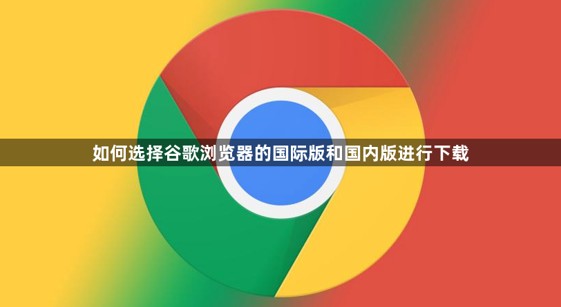 如何选择谷歌浏览器的国际版和国内版进行下载1