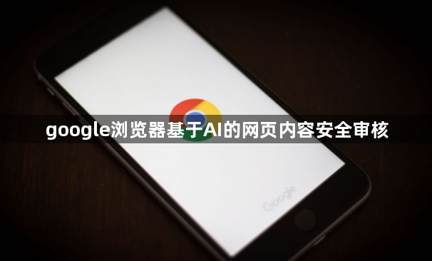 google浏览器基于AI的网页内容安全审核1