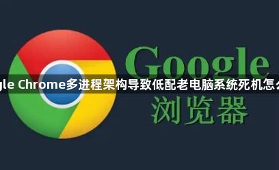 google Chrome多进程架构导致低配老电脑系统死机怎么缓解1