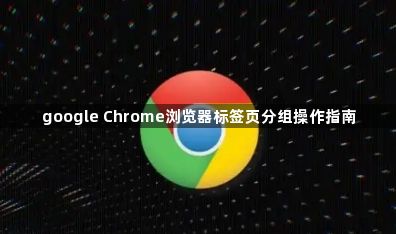 google Chrome浏览器标签页分组操作指南1