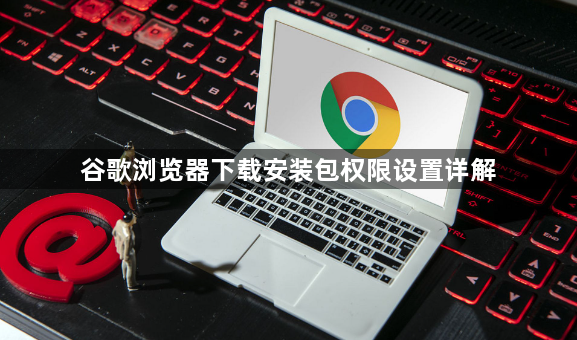 谷歌浏览器下载安装包权限设置详解1