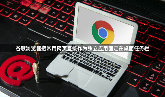 谷歌浏览器把常用网页直接作为独立应用固定在桌面任务栏1