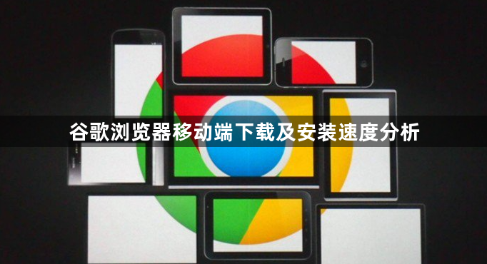 谷歌浏览器移动端下载及安装速度分析1