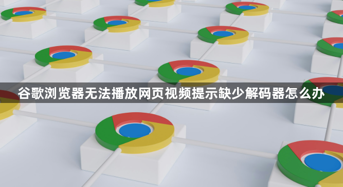 谷歌浏览器无法播放网页视频提示缺少解码器怎么办1