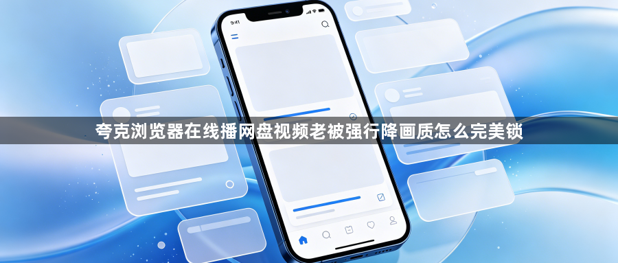 夸克浏览器在线播网盘视频老被强行降画质怎么完美锁1