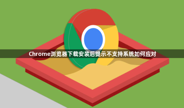 Chrome浏览器下载安装后提示不支持系统如何应对1