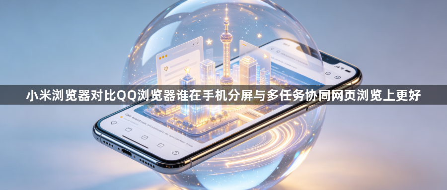 小米浏览器对比QQ浏览器谁在手机分屏与多任务协同网页浏览上更好1