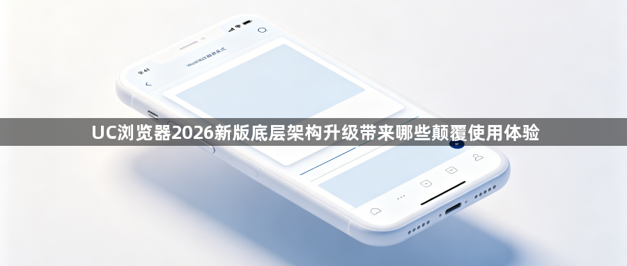 UC浏览器2026新版底层架构升级带来哪些颠覆使用体验1