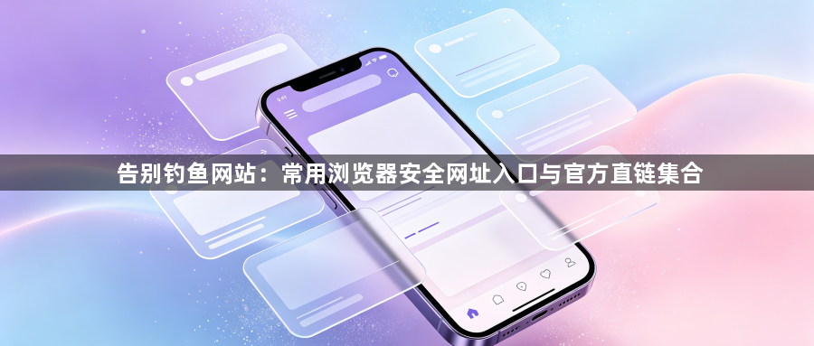告别钓鱼网站：常用浏览器安全网址入口与官方直链集合1