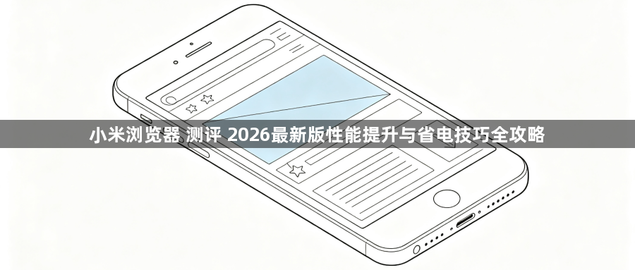 小米浏览器 测评 2026最新版性能提升与省电技巧全攻略1