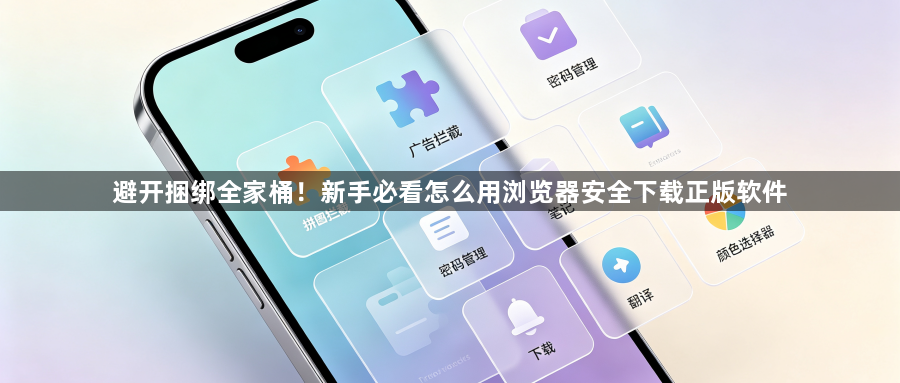 避开捆绑全家桶!新手必看怎么用浏览器安全下载正版软件1