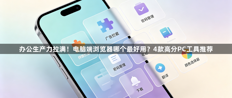 办公生产力拉满！电脑端浏览器哪个最好用？4款高分PC工具推荐1