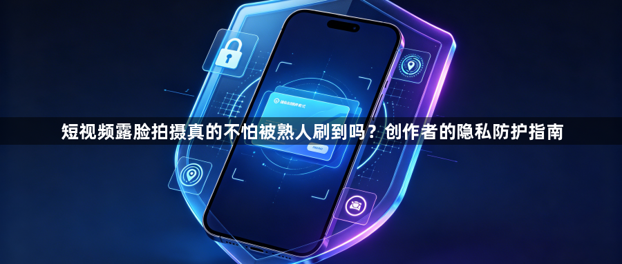 短视频露脸拍摄真的不怕被熟人刷到吗？创作者的隐私防护指南1