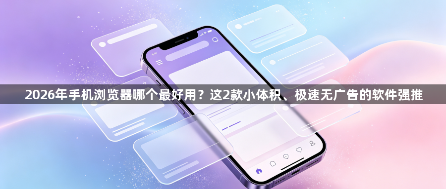 2026年手机浏览器哪个最好用？这2款小体积、极速无广告的软件强推1