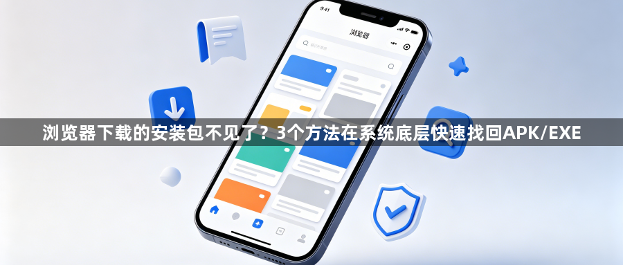 浏览器下载的安装包不见了?3个方法在系统底层快速找回APK/EXE1