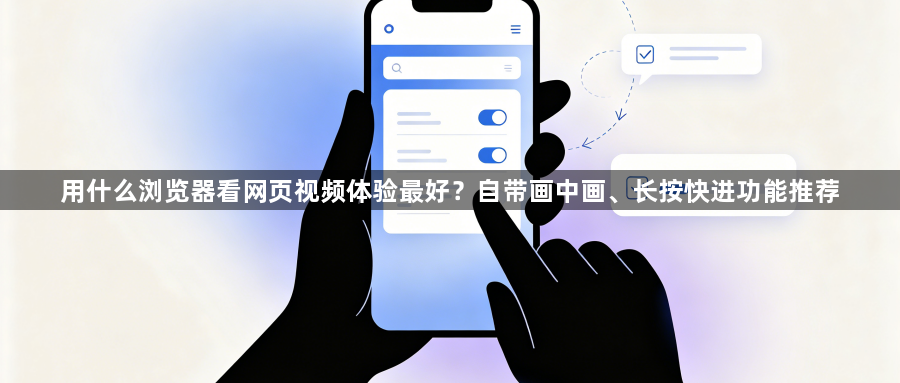 用什么浏览器看网页视频体验最好？自带画中画、长按快进功能推荐1