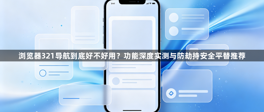 浏览器321导航到底好不好用？功能深度实测与防劫持安全平替推荐1