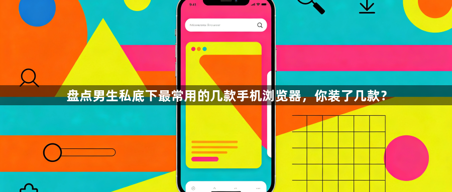 盘点男生私底下最常用的几款手机浏览器,你装了几款?1