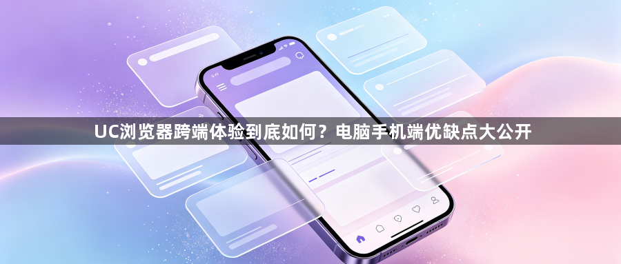 UC浏览器跨端体验到底如何？电脑手机端优缺点大公开1