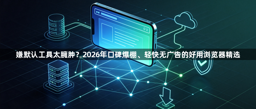 嫌默认工具太臃肿？2026年口碑爆棚、轻快无广告的好用浏览器精选1