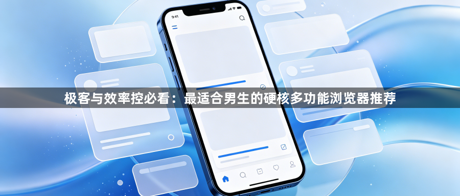 极客与效率控必看：最适合男生的硬核多功能浏览器推荐1