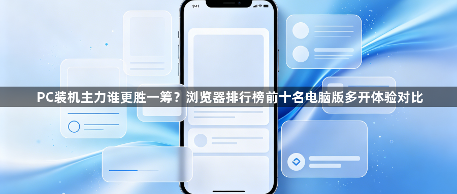 PC装机主力谁更胜一筹?浏览器排行榜前十名电脑版多开体验对比1